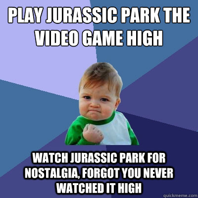 Play Jurassic Park The Video Game high Watch Jurassic park for nostalgia, forgot you never watched it high - Play Jurassic Park The Video Game high Watch Jurassic park for nostalgia, forgot you never watched it high  Success Kid