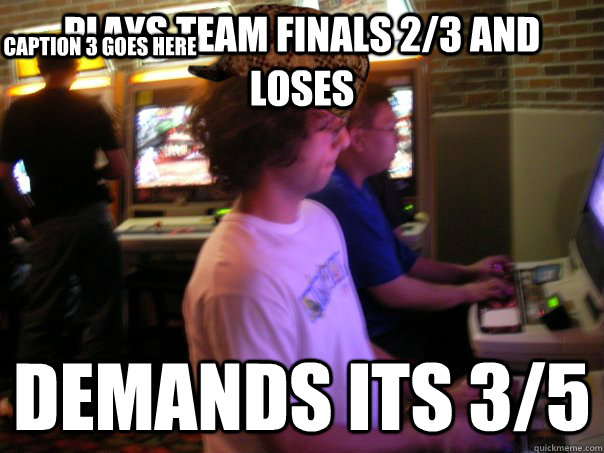 Plays team finals 2/3 and loses demands its 3/5 Caption 3 goes here  Scumbag Fighting Game Player