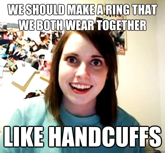 We should make a ring that we both wear together like handcuffs - We should make a ring that we both wear together like handcuffs  Overly Attached Girlfriend