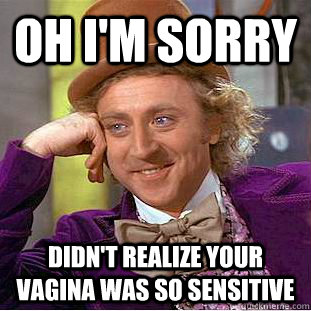 Oh i'm sorry Didn't realize your vagina was so sensitive  Condescending Wonka