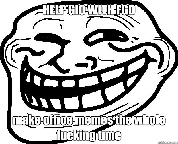 HELP GIO WITH FGD make office memes the whole fucking time  Trollface