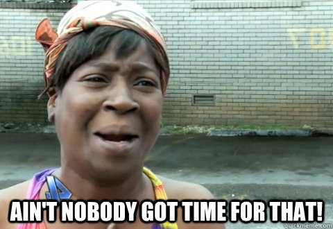  Ain't nobody got time for that!  aint nobody got time