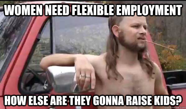 WOMEN NEED FLEXIBLE EMPLOYMENT how else are they gonna raise kids?  Almost Politically Correct Redneck