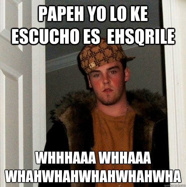 Papeh yo lo ke escucho es  ehsqrile whhhaaa whhaaa whahwhahwhahwhahwha
  Scumbag Steve