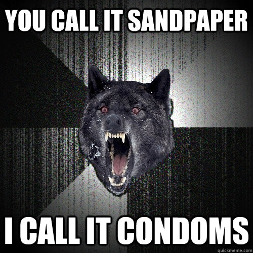 you call it sandpaper I call it condoms  Insanity Wolf