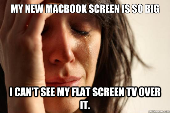 My new MacBook screen is so big I can't see my flat screen TV over it.  First World Problems