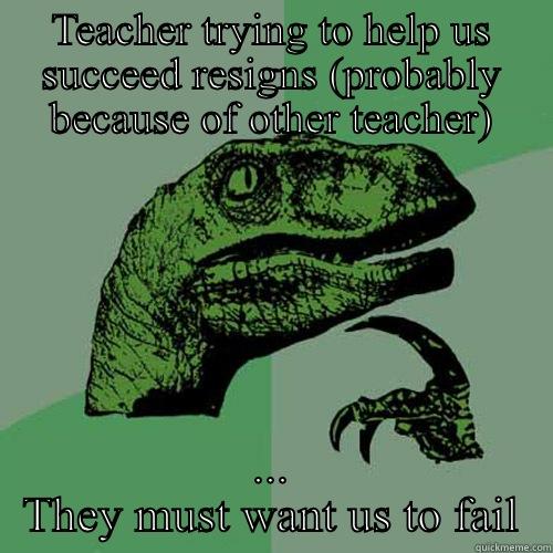 TEACHER TRYING TO HELP US SUCCEED RESIGNS (PROBABLY BECAUSE OF OTHER TEACHER) ... THEY MUST WANT US TO FAIL Philosoraptor