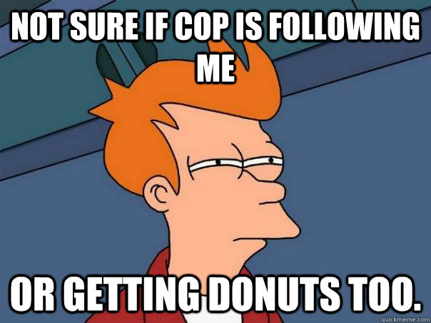 Not sure if cop is following me Or getting donuts too. - Not sure if cop is following me Or getting donuts too.  Futurama Fry