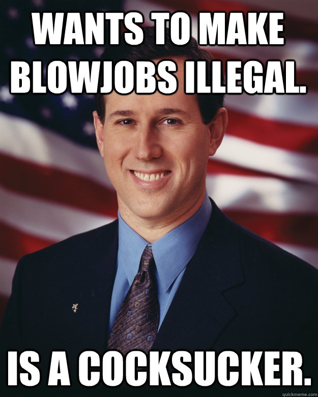 Wants to make Blowjobs Illegal. Is a Cocksucker.  Rick Santorum