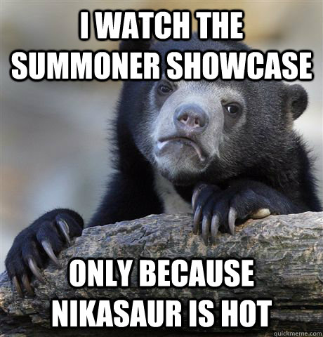 I watch the summoner showcase only because Nikasaur is hot  Confession Bear