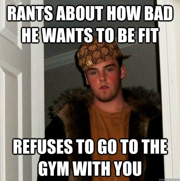 Rants about how bad he wants to be fit Refuses to go to the gym with you  Scumbag Steve