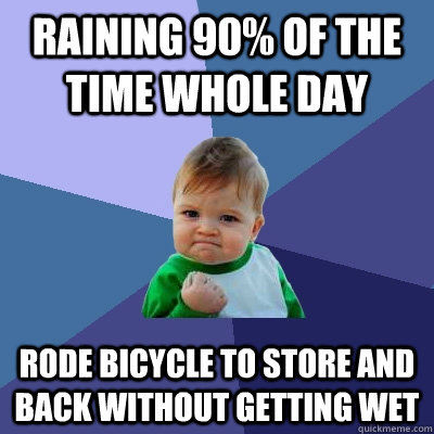 raining 90% of the time whole day rode bicycle to store and back without getting wet  Success Kid