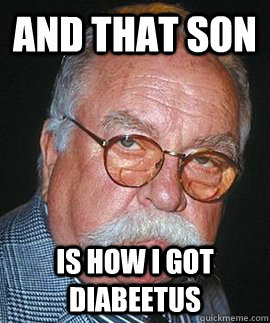 And that son is how I got diabeetus  