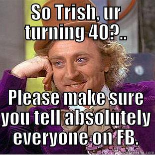 SO TRISH, UR TURNING 40?.. PLEASE MAKE SURE YOU TELL ABSOLUTELY EVERYONE ON FB. Condescending Wonka