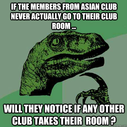 If the members from Asian club  never actually go to their club room ...  Will they notice if any other club takes their  room ?  Philosoraptor