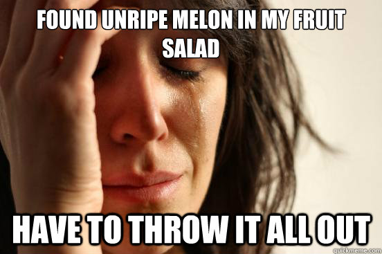 Found unripe melon in my fruit salad Have to throw it all out  First World Problems