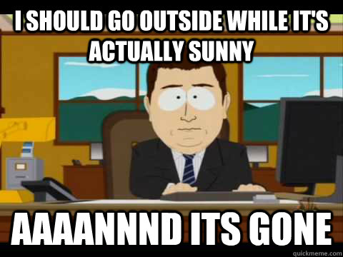 I should go outside while it's actually sunny Aaaannnd its gone - I should go outside while it's actually sunny Aaaannnd its gone  Aaand its gone