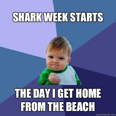 Shark Week starts The day I get home from the beach - Shark Week starts The day I get home from the beach  Success Kid