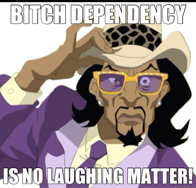 BITCH DEPENDENCY IS NO LAUGHING MATTER!  bitch dependency 