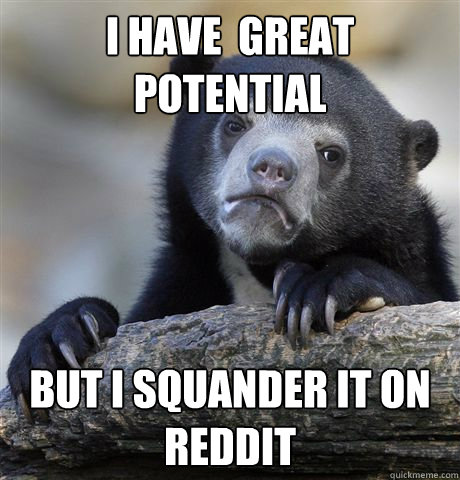 I have  great potential but i squander it on reddit  Confession Bear