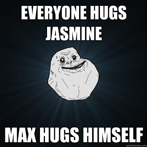 Everyone hugs jasmine max hugs himself  Forever Alone