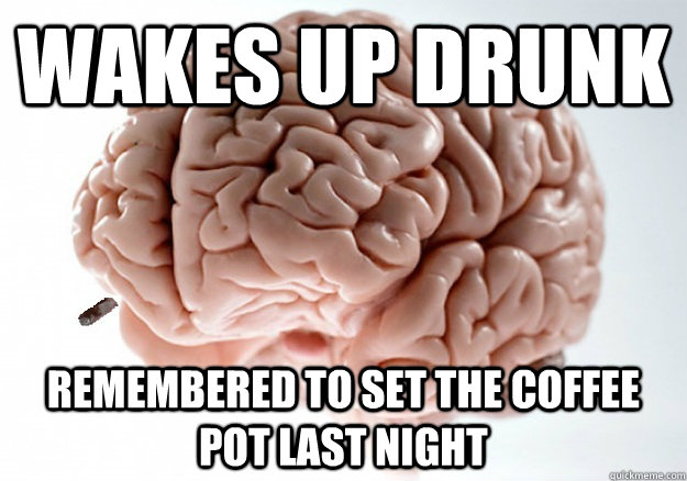 Wakes up drunk Remembered to set the coffee pot last night - Wakes up drunk Remembered to set the coffee pot last night  Good Guy Brain