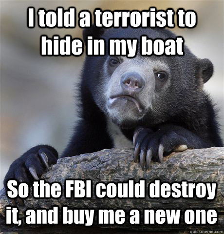 I told a terrorist to hide in my boat So the FBI could destroy it, and buy me a new one  Confession Bear