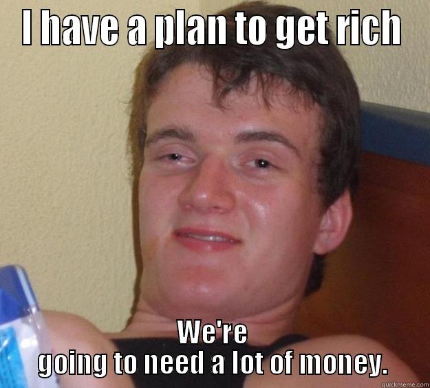 I HAVE A PLAN TO GET RICH WE'RE GOING TO NEED A LOT OF MONEY. 10 Guy