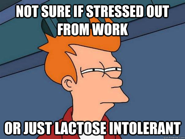 Not sure if stressed out from work Or just lactose intolerant  Futurama Fry