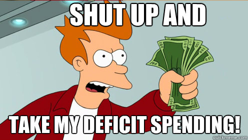 Shut up and  take my deficit spending!  Fry shut up and take my money credit card