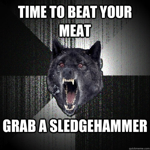 Time to beat your meat Grab a sledgehammer    Insanity Wolf