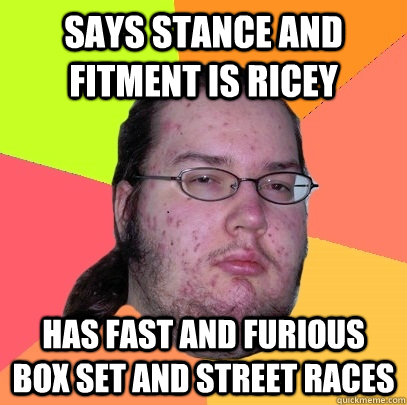 says stance and fitment is ricey has fast and furious box set and street races  Butthurt Dweller