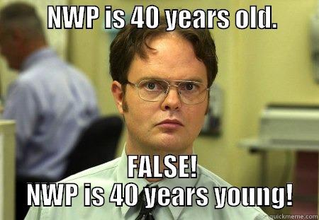 NWP is not old, it's young.  -          NWP IS 40 YEARS OLD.                   FALSE!    NWP IS 40 YEARS YOUNG!   Schrute