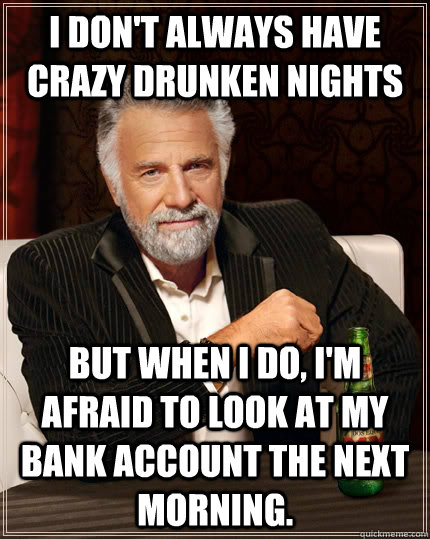 I don't always have crazy drunken nights But when i do, I'm afraid to look at my bank account the next morning. - I don't always have crazy drunken nights But when i do, I'm afraid to look at my bank account the next morning.  The Most Interesting Man In The World