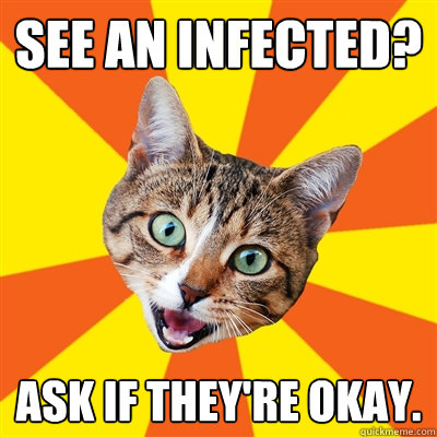 See an infected? Ask if they're okay.  Bad Advice Cat