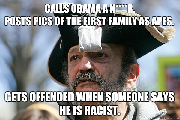 Calls Obama a n****r. 
Posts pics of the First Family as apes. Gets offended when someone says
 he is racist.     Tea Party Ted