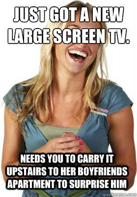 Just got a new large screen TV. Needs you to carry it upstairs to her boyfriends apartment to surprise him  