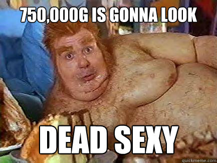 750,000G is gonna look dead sexy  Fat Bastard