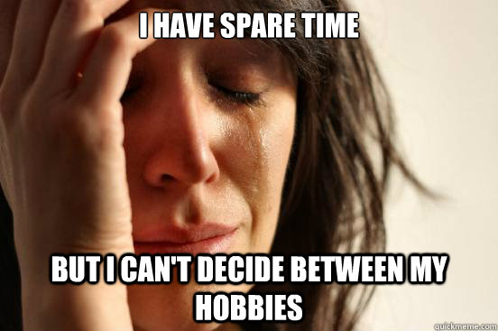 I have spare time But I can't decide between my hobbies  First World Problems