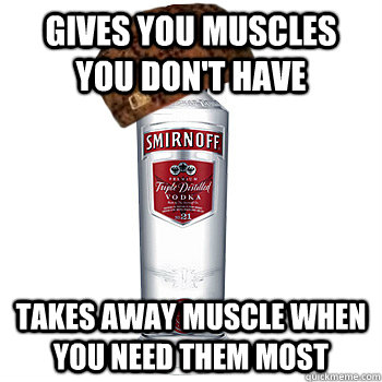 Gives you muscles you don't have takes away muscle when you need them most  Scumbag Alcohol