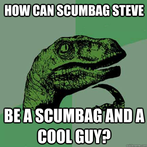 How can Scumbag STeve be a scumbag and a cool guy?  Philosoraptor