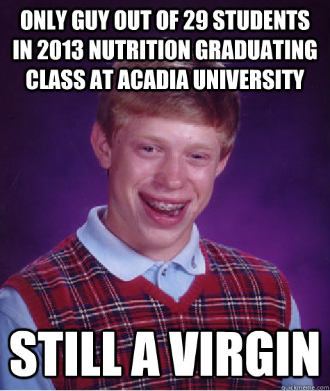 Only guy out of 29 students in 2013 nutrition graduating class at Acadia University still a virgin    Bad Luck Brian