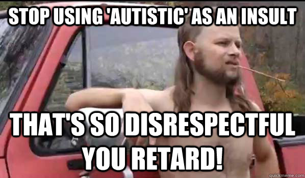 stop using 'autistic' as an insult that's so disrespectful you retard!  Almost Politically Correct Redneck