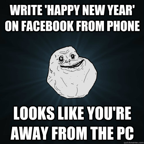 write 'happy new year' on facebook from phone looks like you're away from the pc  Forever Alone