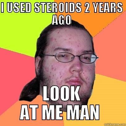 I USED STEROIDS 2 YEARS AGO LOOK AT ME MAN  Butthurt Dweller