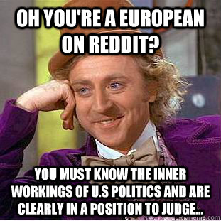 Oh you're a European on reddit? You must know the inner workings of U.S politics and are clearly in a position to judge...  Condescending Wonka