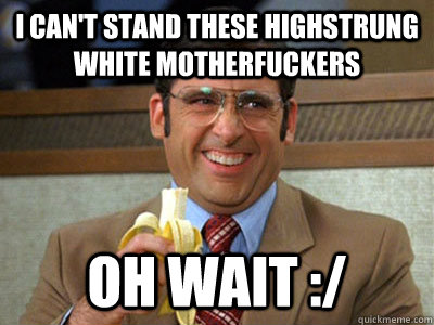 I can't stand these highstrung white motherfuckers oh wait :/ - I can't stand these highstrung white motherfuckers oh wait :/  Brick Tamland