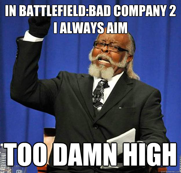 In Battlefield:Bad Company 2 
I Always Aim too damn high  Jimmy McMillan