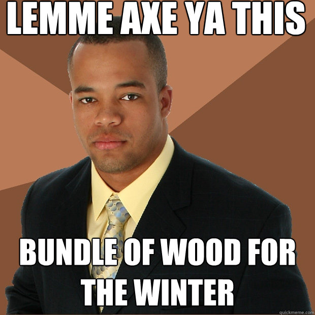 Lemme axe ya this bundle of wood for the winter  Successful Black Man