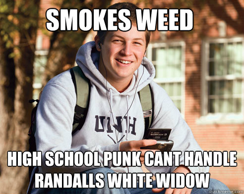 smokes weed HIGH SCHOOL PUNK CANT HANDLE RANDALLS WHITE WIDOW   College Freshman